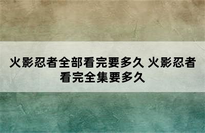 火影忍者全部看完要多久 火影忍者看完全集要多久